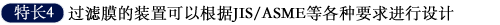特长4 过滤膜的装置可以根据JIS/ASME等各种要求进行设计