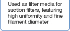 Used as filter media for suction filters, featuring high uniformity and fine filament diameter