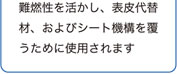 難燃性を活かし、表皮代替材、およびシート機構を覆うために使用されます